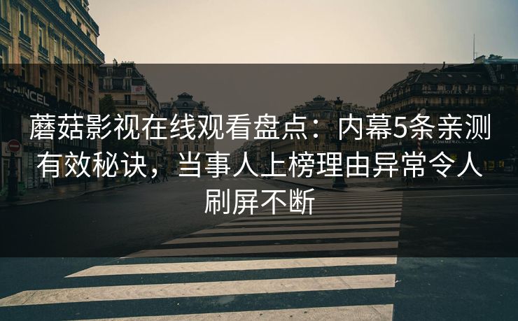 蘑菇影视在线观看盘点:内幕5条亲测有效秘诀,当事人上榜理由异常令人刷屏不断 蘑菇影视在线观看盘点:内幕5条亲测有效秘诀,当事人上榜理由异常令人刷屏不断