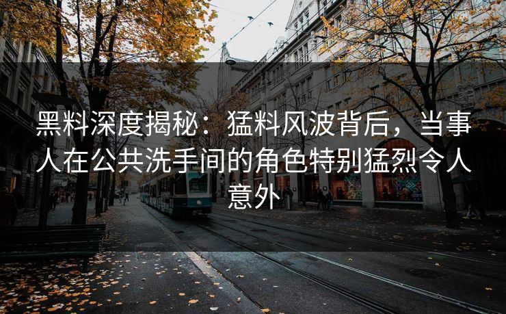黑料深度揭秘：猛料风波背后，当事人在公共洗手间的角色特别猛烈令人意外