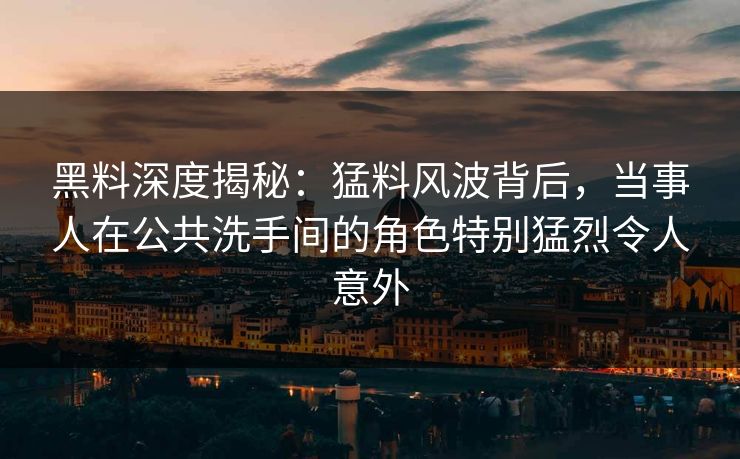 黑料深度揭秘:猛料风波背后,当事人在公共洗手间的角色特别猛烈令人意外 黑料深度揭秘:猛料风波背后,当事人在公共洗手间的角色特别猛烈令人意外