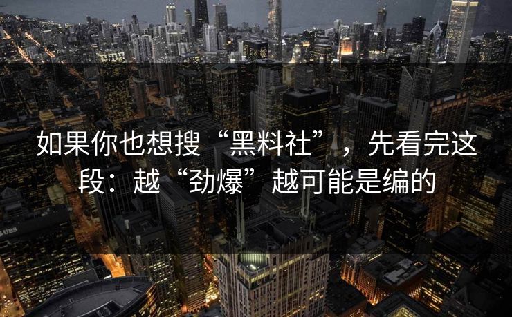 如果你也想搜“黑料社”,先看完这段:越“劲爆”越可能是编的 如果你也想搜“黑料社”,先看完这段:越“劲爆”越可能是编的
