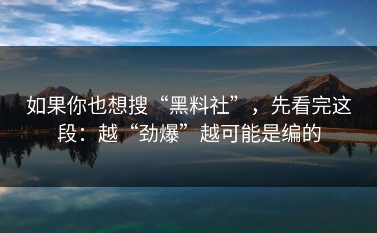 如果你也想搜“黑料社”,先看完这段:越“劲爆”越可能是编的 如果你也想搜“黑料社”,先看完这段:越“劲爆”越可能是编的
