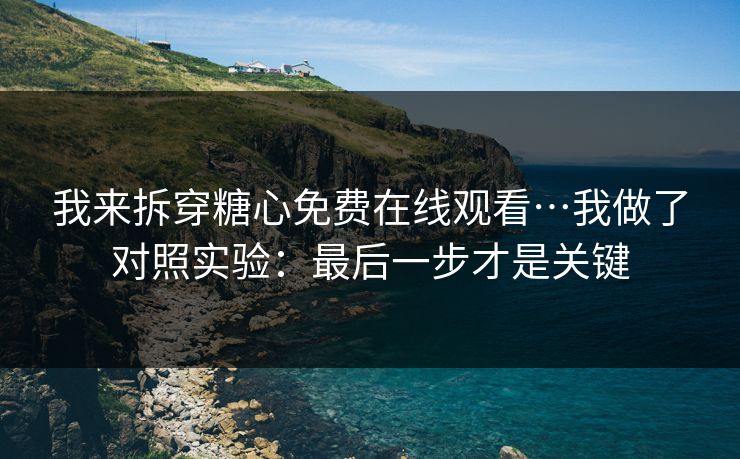 我来拆穿糖心免费在线观看…我做了对照实验:最后一步才是关键 我来拆穿糖心免费在线观看…我做了对照实验:最后一步才是关键