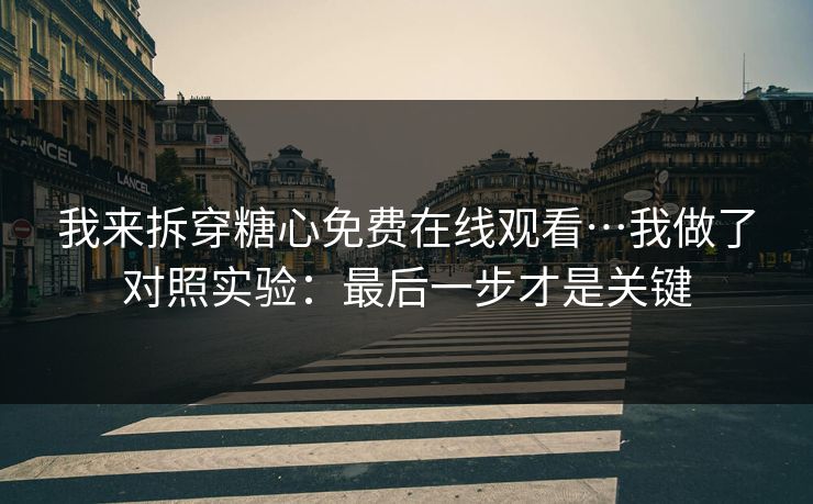 我来拆穿糖心免费在线观看…我做了对照实验：最后一步才是关键