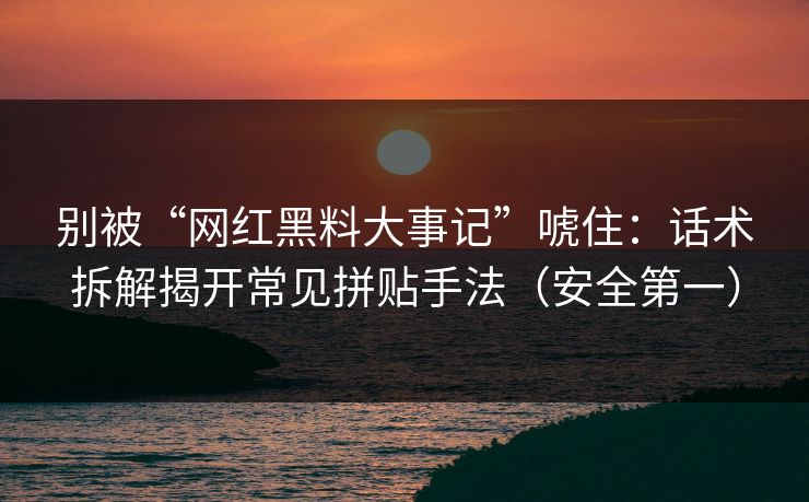 别被“网红黑料大事记”唬住：话术拆解揭开常见拼贴手法（安全第一）