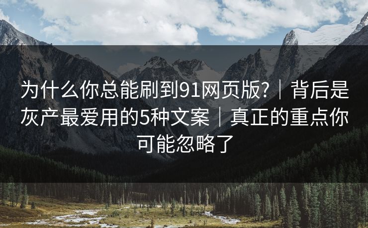 为什么你总能刷到91网页版?|背后是灰产最爱用的5种文案|真正的重点你可能忽略了 为什么你总能刷到91网页版?|背后是灰产最爱用的5种文案|真正的重点你可能忽略了