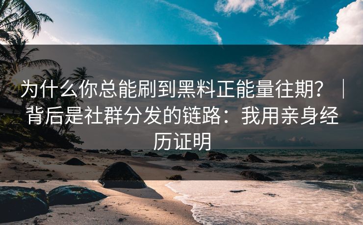 为什么你总能刷到黑料正能量往期?|背后是社群分发的链路:我用亲身经历证明 为什么你总能刷到黑料正能量往期?|背后是社群分发的链路:我用亲身经历证明