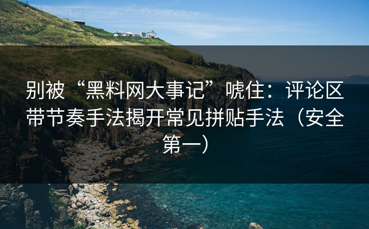 别被“黑料网大事记”唬住：评论区带节奏手法揭开常见拼贴手法（安全第一）