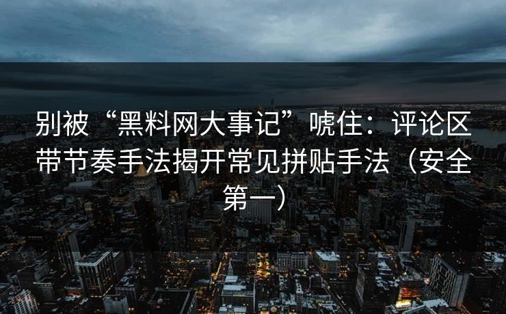 别被“黑料网大事记”唬住：评论区带节奏手法揭开常见拼贴手法（安全第一）