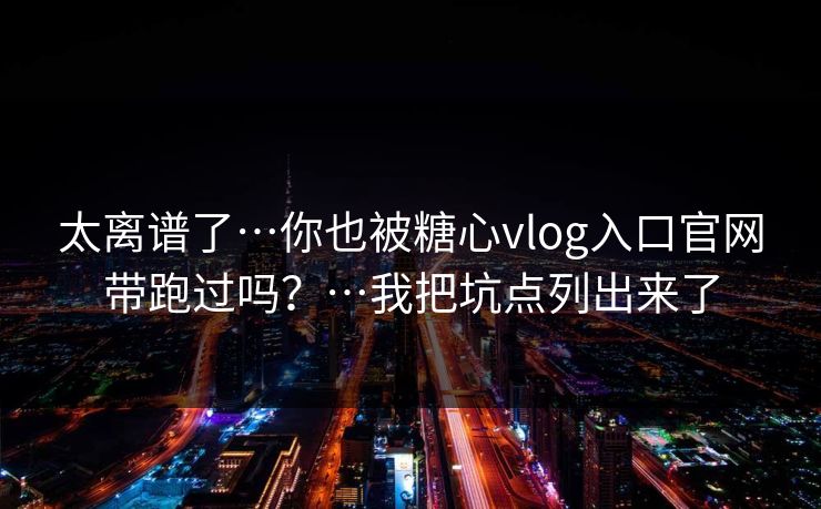 太离谱了…你也被糖心vlog入口官网带跑过吗?…我把坑点列出来了 太离谱了…你也被糖心vlog入口官网带跑过吗?…我把坑点列出来了