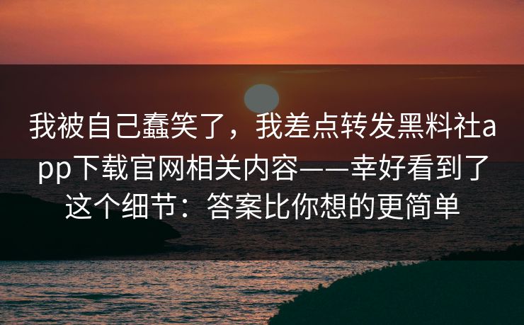 我被自己蠢笑了,我差点转发黑料社app下载官网相关内容——幸好看到了这个细节:答案比你想的更简单 我被自己蠢笑了,我差点转发黑料社app下载官网相关内容——幸好看到了这个细节:答案比你想的更简单