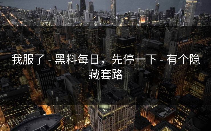 我服了 - 黑料每日,先停一下 - 有个隐藏套路 我服了 - 黑料每日,先停一下 - 有个隐藏套路