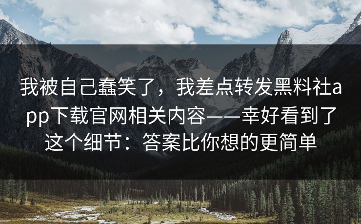 我被自己蠢笑了,我差点转发黑料社app下载官网相关内容——幸好看到了这个细节:答案比你想的更简单 我被自己蠢笑了,我差点转发黑料社app下载官网相关内容——幸好看到了这个细节:答案比你想的更简单