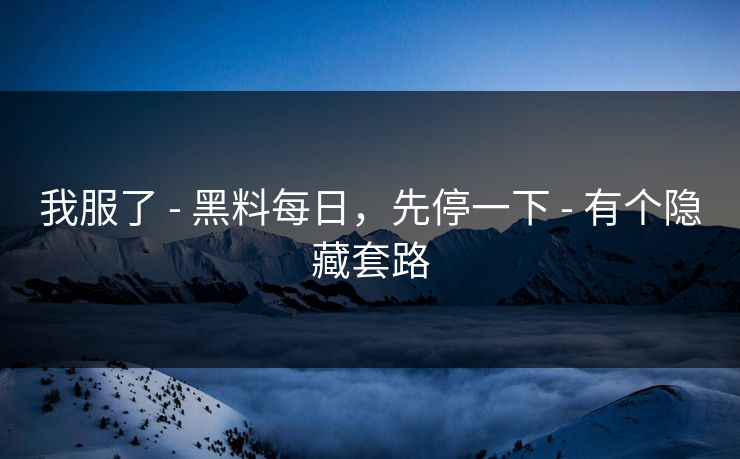 我服了 - 黑料每日,先停一下 - 有个隐藏套路 我服了 - 黑料每日,先停一下 - 有个隐藏套路