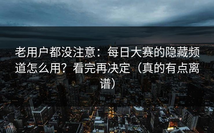 老用户都没注意：每日大赛的隐藏频道怎么用？看完再决定（真的有点离谱）