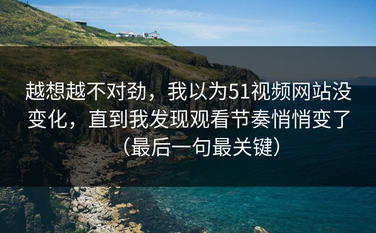 越想越不对劲，我以为51视频网站没变化，直到我发现观看节奏悄悄变了（最后一句最关键）