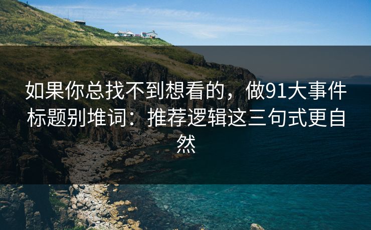 如果你总找不到想看的，做91大事件标题别堆词：推荐逻辑这三句式更自然