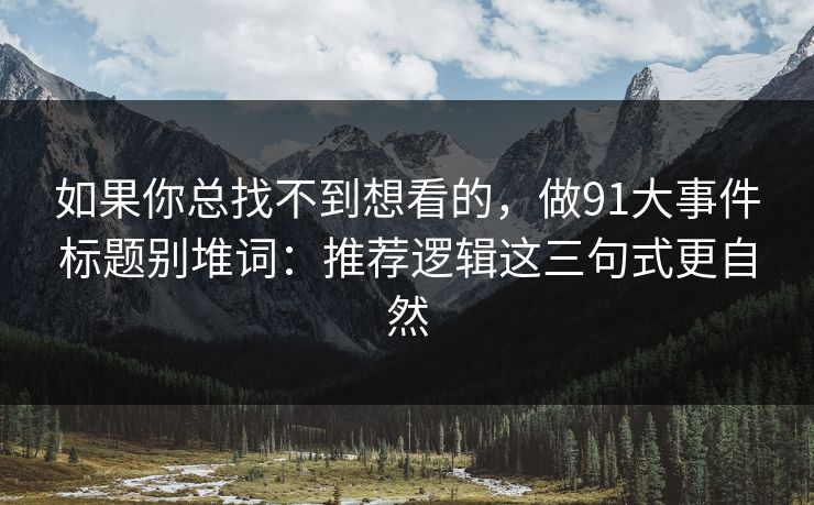 如果你总找不到想看的，做91大事件标题别堆词：推荐逻辑这三句式更自然