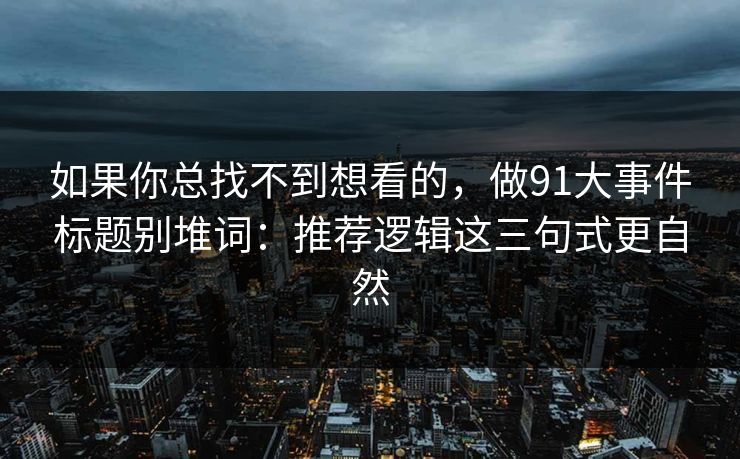 如果你总找不到想看的，做91大事件标题别堆词：推荐逻辑这三句式更自然