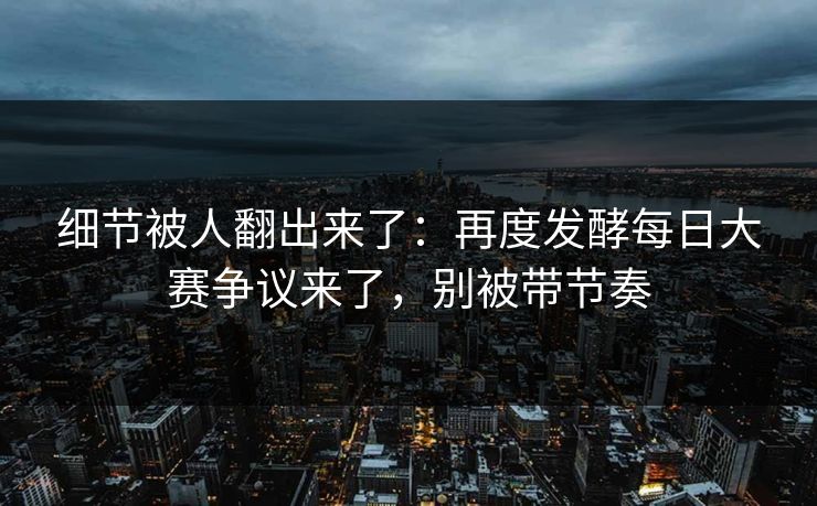 细节被人翻出来了:再度发酵每日大赛争议来了,别被带节奏 细节被人翻出来了:再度发酵每日大赛争议来了,别被带节奏