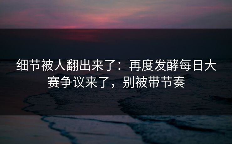 细节被人翻出来了:再度发酵每日大赛争议来了,别被带节奏 细节被人翻出来了:再度发酵每日大赛争议来了,别被带节奏