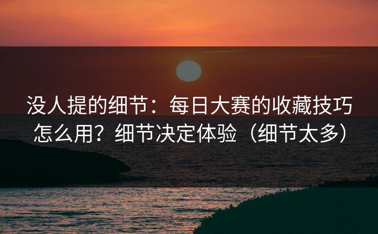没人提的细节：每日大赛的收藏技巧怎么用？细节决定体验（细节太多）