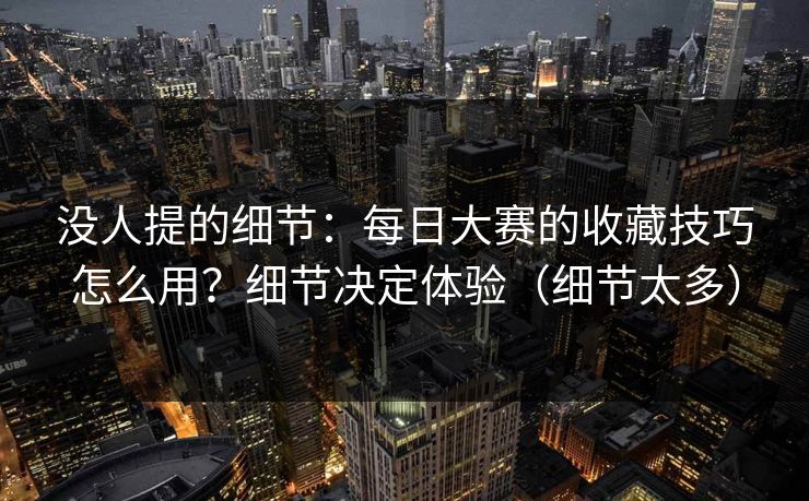没人提的细节:每日大赛的收藏技巧怎么用?细节决定体验(细节太多) 没人提的细节:每日大赛的收藏技巧怎么用?细节决定体验(细节太多)