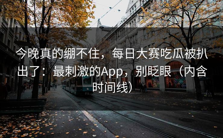 今晚真的绷不住，每日大赛吃瓜被扒出了：最刺激的App，别眨眼（内含时间线）