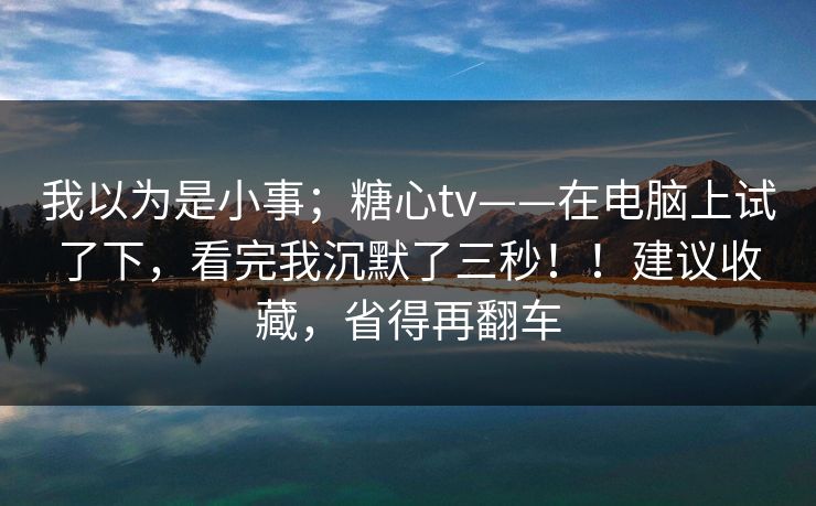 我以为是小事；糖心tv——在电脑上试了下，看完我沉默了三秒！！建议收藏，省得再翻车