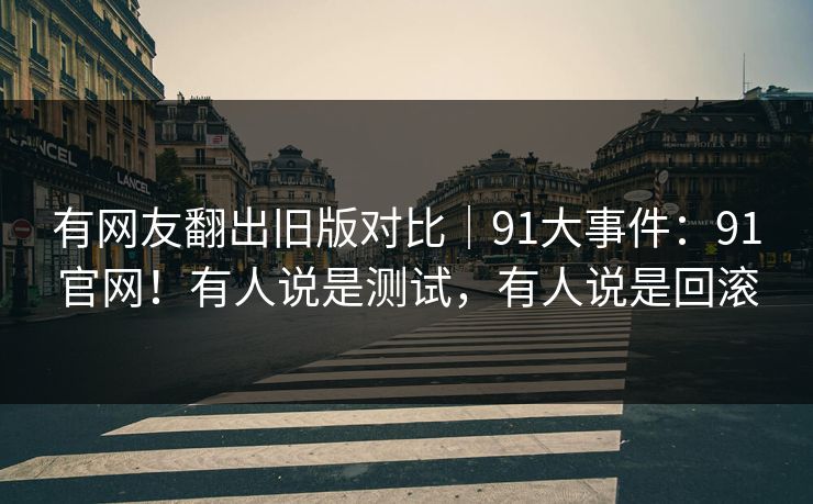 有网友翻出旧版对比｜91大事件：91官网！有人说是测试，有人说是回滚