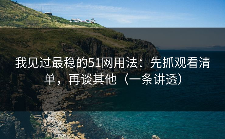 我见过最稳的51网用法:先抓观看清单,再谈其他(一条讲透) 我见过最稳的51网用法:先抓观看清单,再谈其他(一条讲透)