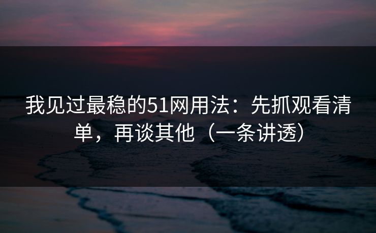我见过最稳的51网用法:先抓观看清单,再谈其他(一条讲透) 我见过最稳的51网用法:先抓观看清单,再谈其他(一条讲透)