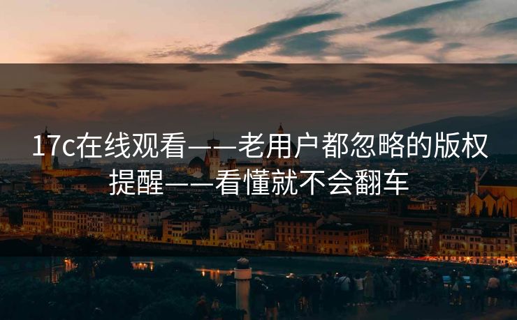 17c在线观看——老用户都忽略的版权提醒——看懂就不会翻车 17c在线观看——老用户都忽略的版权提醒——看懂就不会翻车