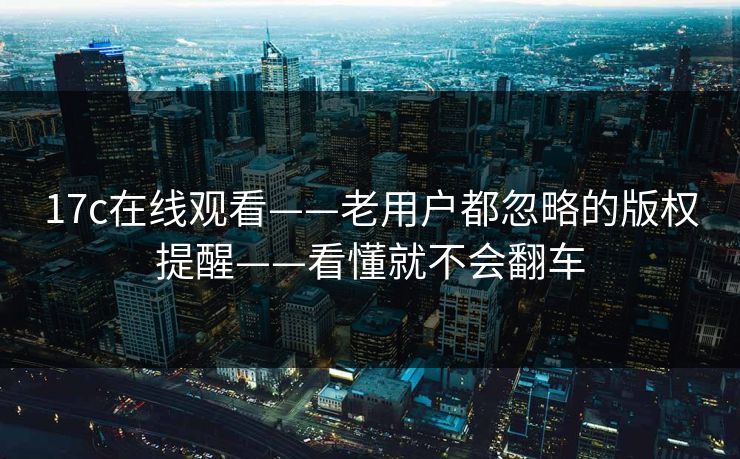 17c在线观看——老用户都忽略的版权提醒——看懂就不会翻车 17c在线观看——老用户都忽略的版权提醒——看懂就不会翻车