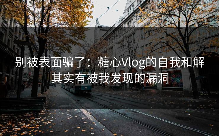 别被表面骗了:糖心Vlog的自我和解其实有被我发现的漏洞 别被表面骗了:糖心Vlog的自我和解其实有被我发现的漏洞