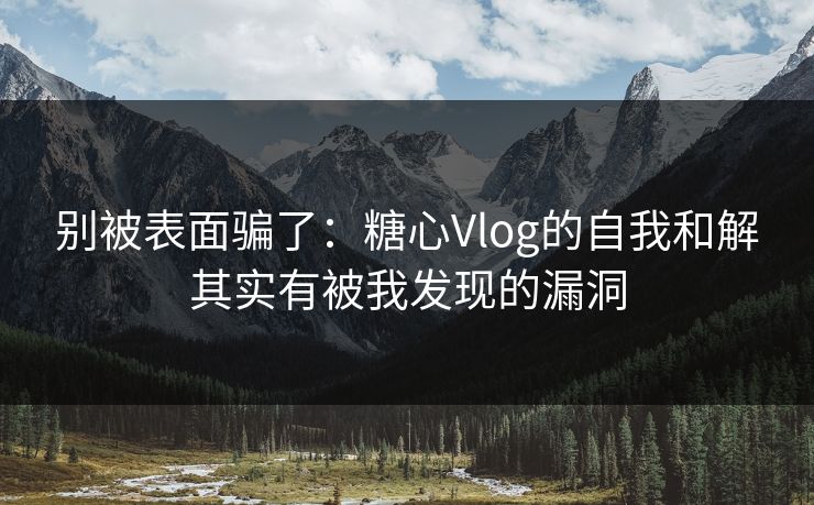 别被表面骗了:糖心Vlog的自我和解其实有被我发现的漏洞 别被表面骗了:糖心Vlog的自我和解其实有被我发现的漏洞