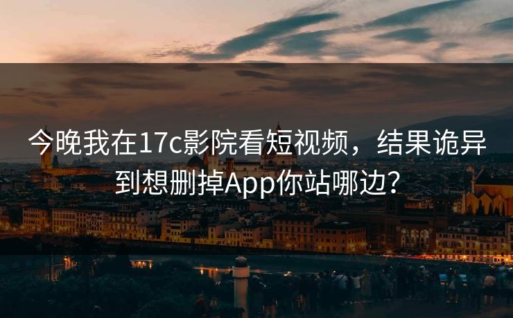 今晚我在17c影院看短视频,结果诡异到想删掉App你站哪边? 今晚我在17c影院看短视频,结果诡异到想删掉App你站哪边?