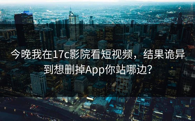 今晚我在17c影院看短视频,结果诡异到想删掉App你站哪边? 今晚我在17c影院看短视频,结果诡异到想删掉App你站哪边?