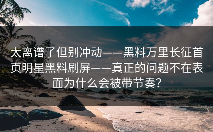 太离谱了但别冲动——黑料万里长征首页明星黑料刷屏——真正的问题不在表面为什么会被带节奏? 太离谱了但别冲动——黑料万里长征首页明星黑料刷屏——真正的问题不在表面为什么会被带节奏?