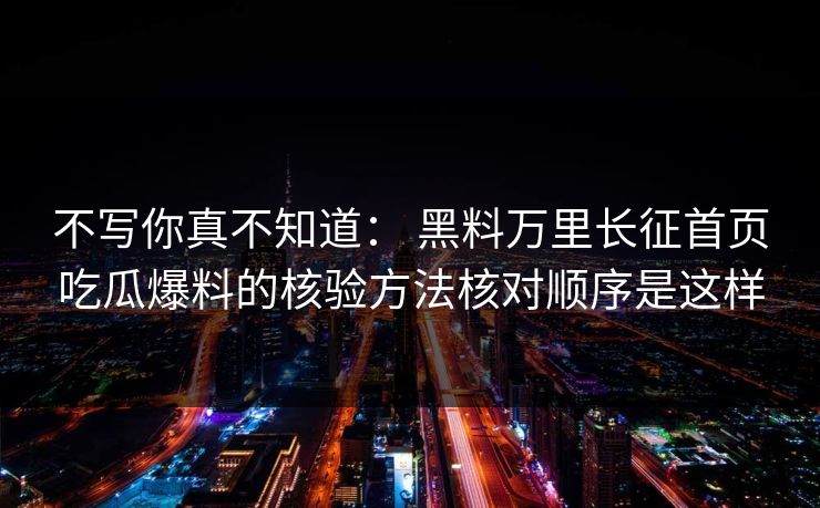 不写你真不知道： 黑料万里长征首页吃瓜爆料的核验方法核对顺序是这样