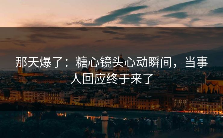 那天爆了:糖心镜头心动瞬间,当事人回应终于来了 那天爆了:糖心镜头心动瞬间,当事人回应终于来了