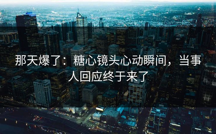 那天爆了:糖心镜头心动瞬间,当事人回应终于来了 那天爆了:糖心镜头心动瞬间,当事人回应终于来了
