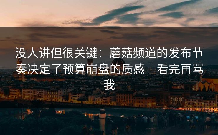 没人讲但很关键:蘑菇频道的发布节奏决定了预算崩盘的质感|看完再骂我 没人讲但很关键:蘑菇频道的发布节奏决定了预算崩盘的质感|看完再骂我