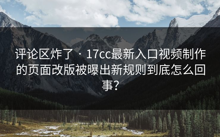 评论区炸了 · 17cc最新入口视频制作的页面改版被曝出新规则到底怎么回事? 评论区炸了 · 17cc最新入口视频制作的页面改版被曝出新规则到底怎么回事?