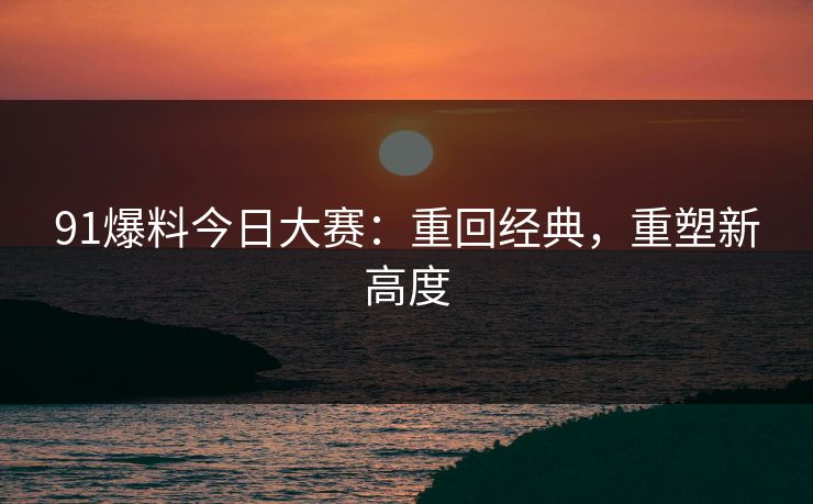 91爆料今日大赛：重回经典，重塑新高度