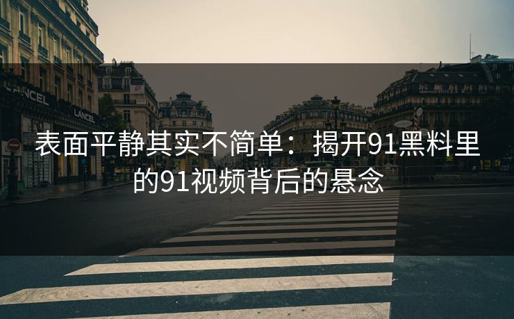 表面平静其实不简单：揭开91黑料里的91视频背后的悬念
