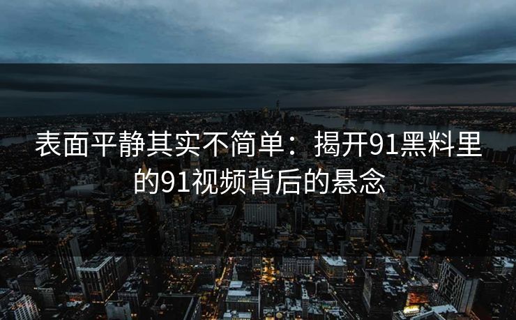 表面平静其实不简单:揭开91黑料里的91视频背后的悬念 表面平静其实不简单:揭开91黑料里的91视频背后的悬念