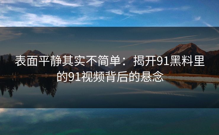 表面平静其实不简单:揭开91黑料里的91视频背后的悬念 表面平静其实不简单:揭开91黑料里的91视频背后的悬念