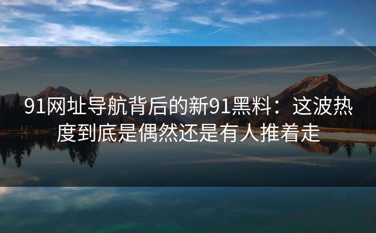 91网址导航背后的新91黑料:这波热度到底是偶然还是有人推着走 91网址导航背后的新91黑料:这波热度到底是偶然还是有人推着走