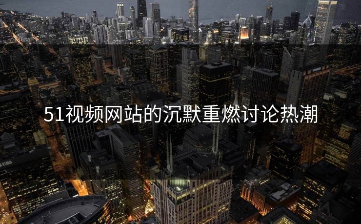 51视频网站的沉默重燃讨论热潮 51视频网站的沉默重燃讨论热潮