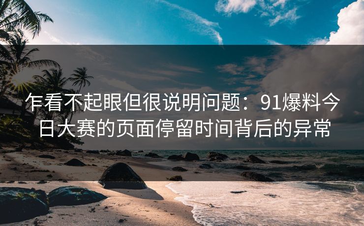 乍看不起眼但很说明问题:91爆料今日大赛的页面停留时间背后的异常 乍看不起眼但很说明问题:91爆料今日大赛的页面停留时间背后的异常